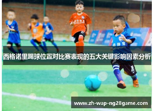西格诺里踢球位置对比赛表现的五大关键影响因素分析