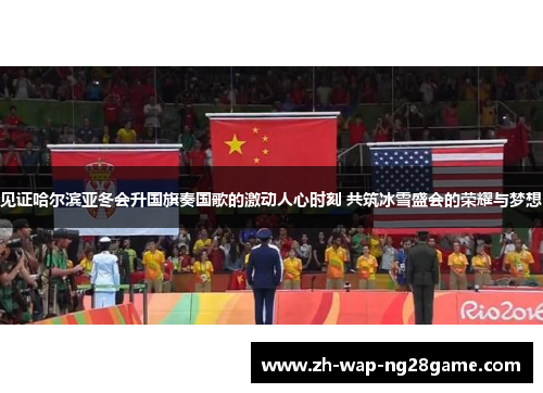 见证哈尔滨亚冬会升国旗奏国歌的激动人心时刻 共筑冰雪盛会的荣耀与梦想