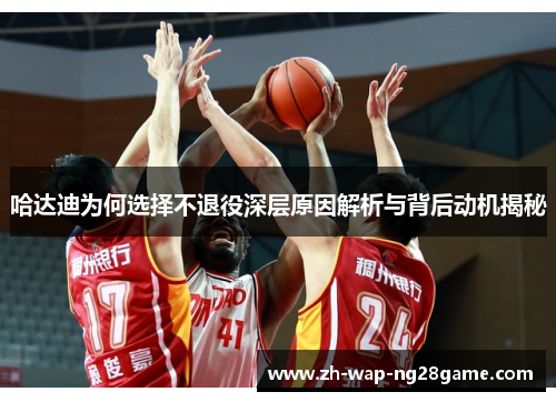 哈达迪为何选择不退役深层原因解析与背后动机揭秘