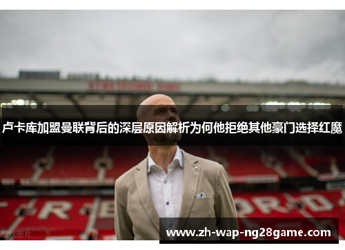 卢卡库加盟曼联背后的深层原因解析为何他拒绝其他豪门选择红魔