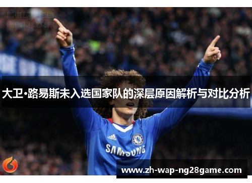 大卫·路易斯未入选国家队的深层原因解析与对比分析 大卫·路易斯未入选国家队的深层原因解析与对比分析