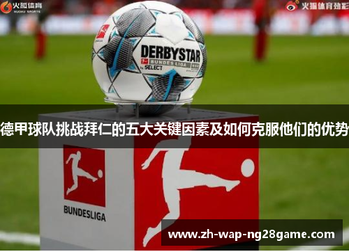 德甲球队挑战拜仁的五大关键因素及如何克服他们的优势 德甲球队挑战拜仁的五大关键因素及如何克服他们的优势