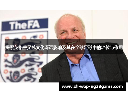 探索英格兰足总文化深远影响及其在全球足球中的地位与作用 探索英格兰足总文化深远影响及其在全球足球中的地位与作用