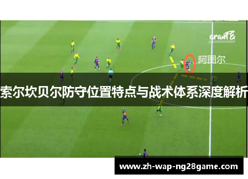 索尔坎贝尔防守位置特点与战术体系深度解析 索尔坎贝尔防守位置特点与战术体系深度解析