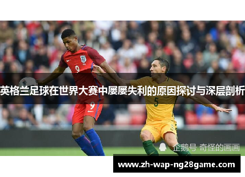 英格兰足球在世界大赛中屡屡失利的原因探讨与深层剖析
