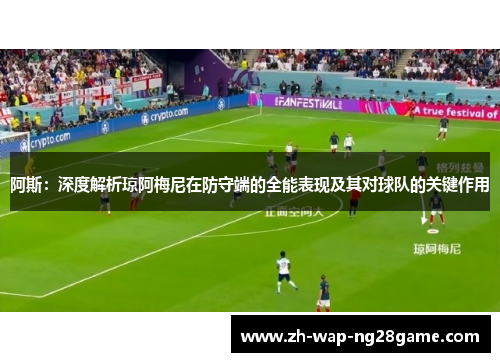 阿斯：深度解析琼阿梅尼在防守端的全能表现及其对球队的关键作用