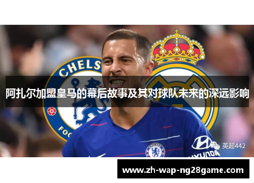 阿扎尔加盟皇马的幕后故事及其对球队未来的深远影响