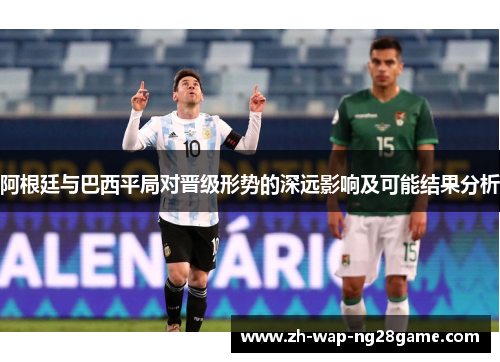 阿根廷与巴西平局对晋级形势的深远影响及可能结果分析