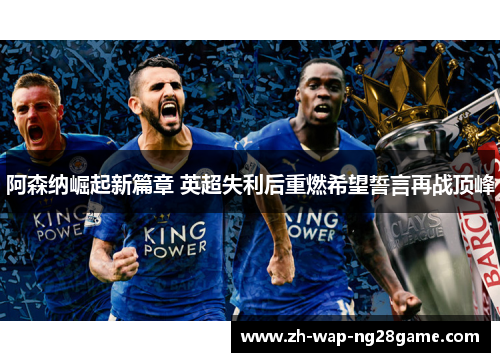 阿森纳崛起新篇章 英超失利后重燃希望誓言再战顶峰