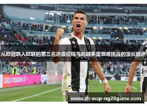 从欧冠跌入欧联的第三名逆袭征程与跨越多重艰难挑战的漫长旅途