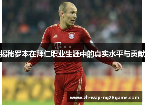 揭秘罗本在拜仁职业生涯中的真实水平与贡献 揭秘罗本在拜仁职业生涯中的真实水平与贡献