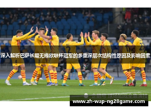 深入解析巴萨长期无缘欧联杯冠军的多重深层次结构性原因及影响因素