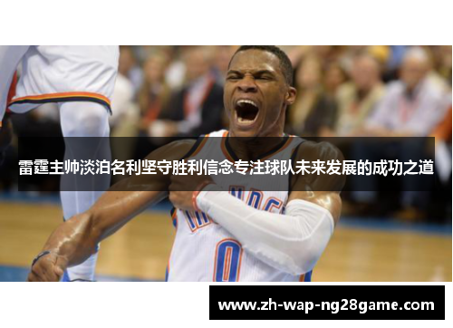 雷霆主帅淡泊名利坚守胜利信念专注球队未来发展的成功之道