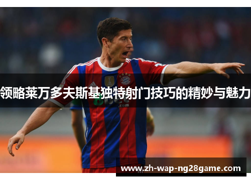 领略莱万多夫斯基独特射门技巧的精妙与魅力