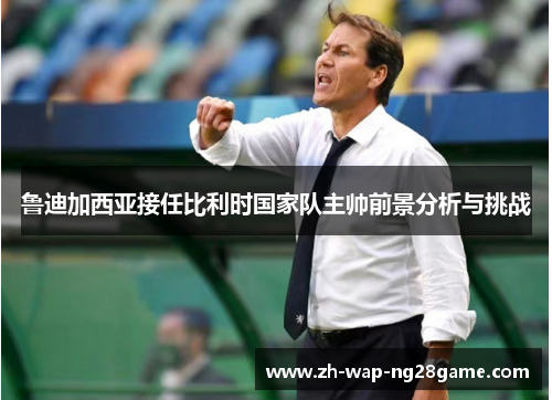 鲁迪加西亚接任比利时国家队主帅前景分析与挑战 鲁迪加西亚接任比利时国家队主帅前景分析与挑战