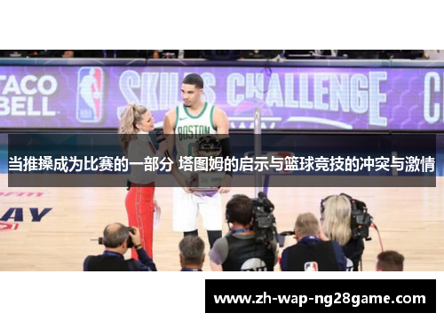 当推搡成为比赛的一部分 塔图姆的启示与篮球竞技的冲突与激情