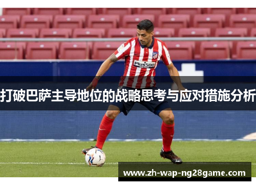 打破巴萨主导地位的战略思考与应对措施分析