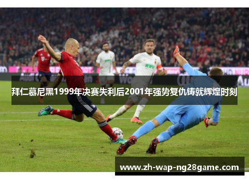 拜仁慕尼黑1999年决赛失利后2001年强势复仇铸就辉煌时刻