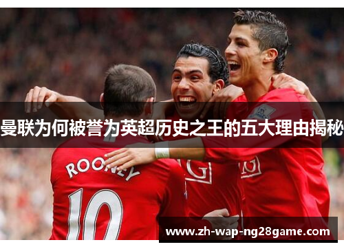 曼联为何被誉为英超历史之王的五大理由揭秘