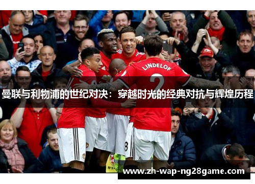 曼联与利物浦的世纪对决：穿越时光的经典对抗与辉煌历程