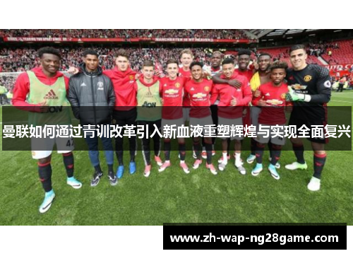 曼联如何通过青训改革引入新血液重塑辉煌与实现全面复兴