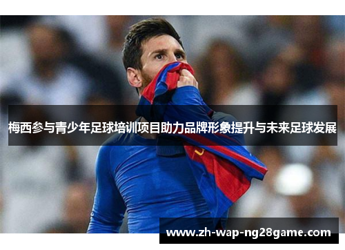 梅西参与青少年足球培训项目助力品牌形象提升与未来足球发展