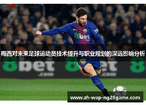 梅西对未来足球运动员技术提升与职业规划的深远影响分析