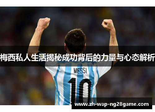 梅西私人生活揭秘成功背后的力量与心态解析