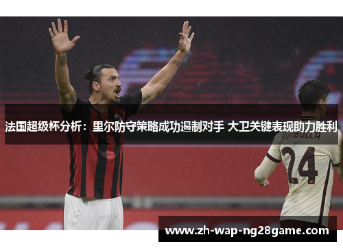 法国超级杯分析：里尔防守策略成功遏制对手 大卫关键表现助力胜利