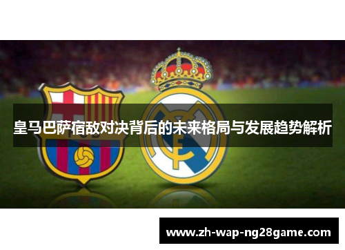 皇马巴萨宿敌对决背后的未来格局与发展趋势解析