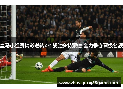 皇马小组赛精彩逆转2-1战胜多特蒙德 全力争夺晋级名额