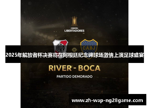 2025年解放者杯决赛将在阿根廷纪念碑球场激情上演足球盛宴