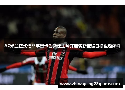AC米兰正式任命丰塞卡为新任主帅开启崭新征程目标重返巅峰