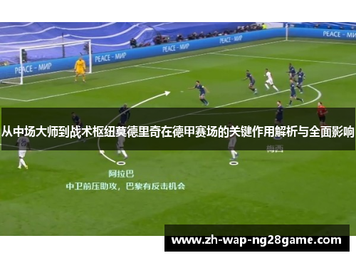 从中场大师到战术枢纽莫德里奇在德甲赛场的关键作用解析与全面影响 从中场大师到战术枢纽莫德里奇在德甲赛场的关键作用解析与全面影响