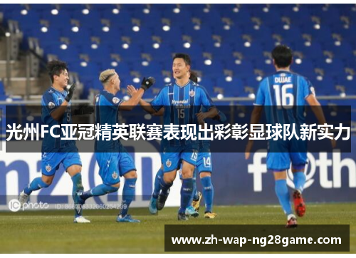 光州FC亚冠精英联赛表现出彩彰显球队新实力