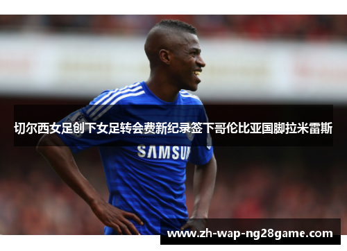 切尔西女足创下女足转会费新纪录签下哥伦比亚国脚拉米雷斯