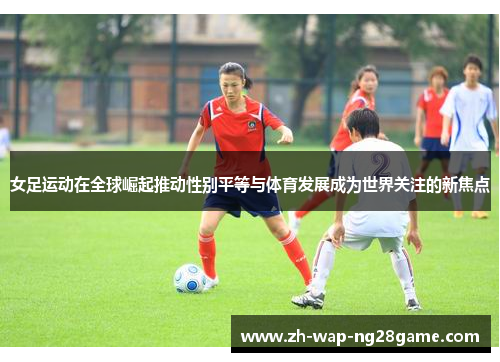 女足运动在全球崛起推动性别平等与体育发展成为世界关注的新焦点 女足运动在全球崛起推动性别平等与体育发展成为世界关注的新焦点