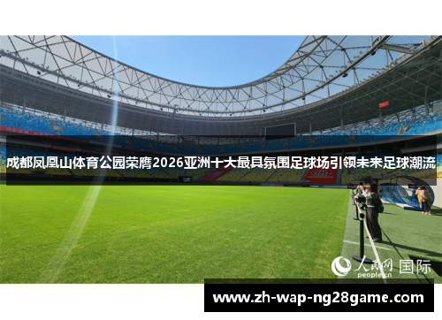 成都凤凰山体育公园荣膺2026亚洲十大最具氛围足球场引领未来足球潮流