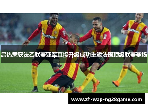 昂热荣获法乙联赛亚军直接升级成功重返法国顶级联赛赛场
