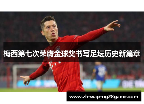 梅西第七次荣膺金球奖书写足坛历史新篇章