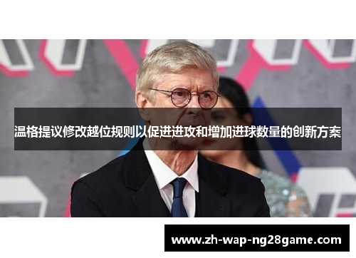 温格提议修改越位规则以促进进攻和增加进球数量的创新方案