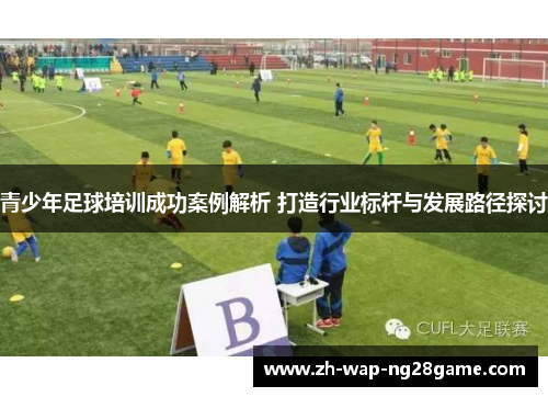 青少年足球培训成功案例解析 打造行业标杆与发展路径探讨 青少年足球培训成功案例解析 打造行业标杆与发展路径探讨
