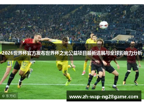 2026世界杯官方发布世界杯之光公益项目最新进展与全球影响力分析 2026世界杯官方发布世界杯之光公益项目最新进展与全球影响力分析