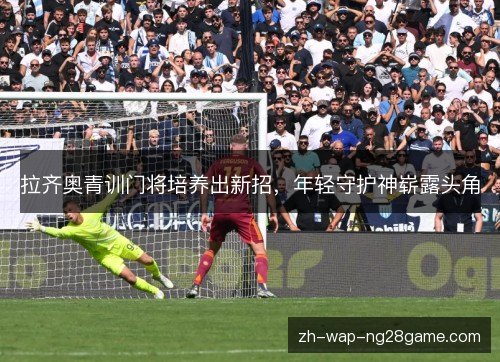 拉齐奥青训门将培养出新招，年轻守护神崭露头角