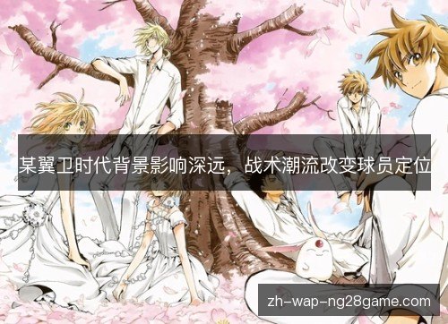 某翼卫时代背景影响深远,战术潮流改变球员定位 某翼卫时代背景影响深远,战术潮流改变球员定位