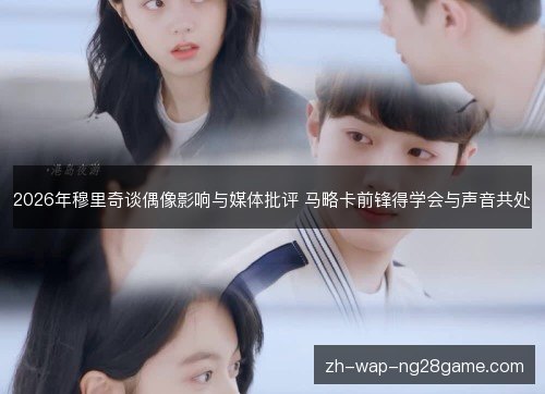 2026年穆里奇谈偶像影响与媒体批评 马略卡前锋得学会与声音共处